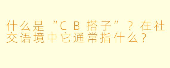 什么是“CB搭子”？在社交语境中它通常指什么？