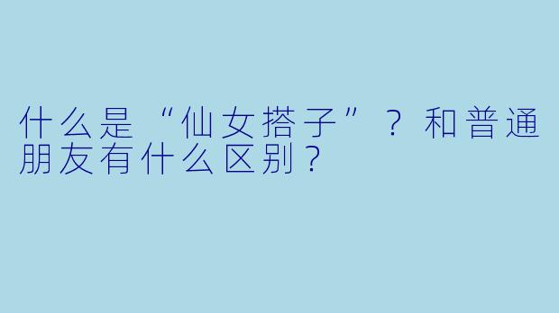 什么是“仙女搭子”？和普通朋友有什么区别？
