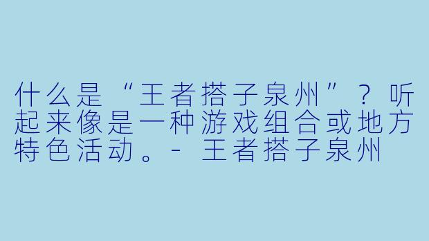 什么是“王者搭子泉州”？听起来像是一种游戏组合或地方特色活动。-王者搭子泉州