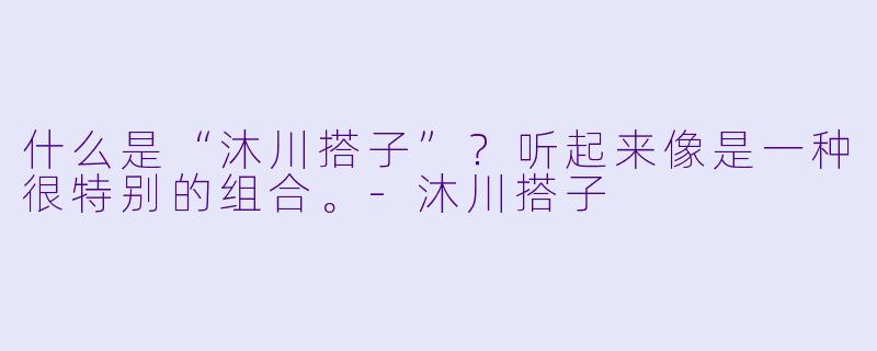 什么是“沐川搭子”？听起来像是一种很特别的组合。