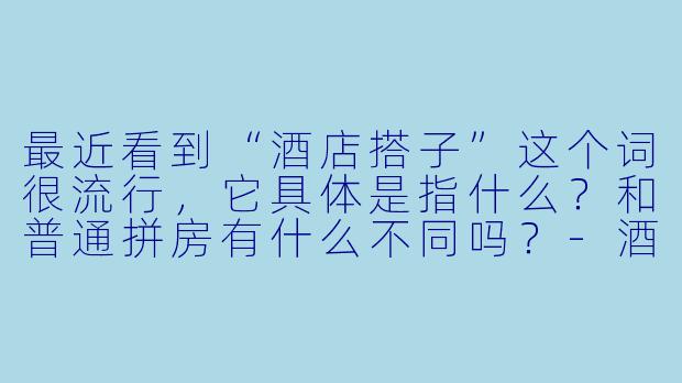 最近看到“酒店搭子”这个词很流行，它具体是指什么？和普通拼房有什么不同吗？