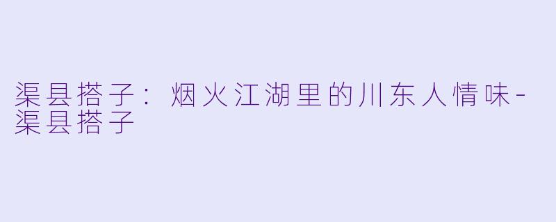 渠县搭子：烟火江湖里的川东人情味-渠县搭子