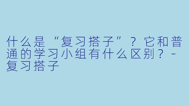 什么是“复习搭子”？它和普通的学习小组有什么区别？-复习搭子