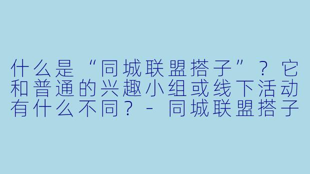 什么是“同城联盟搭子”？它和普通的兴趣小组或线下活动有什么不同？-同城联盟搭子