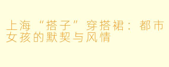 上海“搭子”穿搭裙：都市女孩的默契与风情
