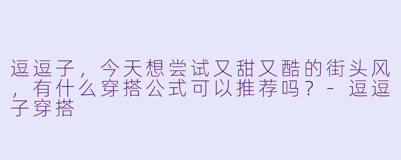 逗逗子，今天想尝试又甜又酷的街头风，有什么穿搭公式可以推荐吗？-逗逗子穿搭