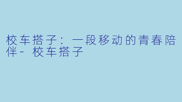 校车搭子：一段移动的青春陪伴-校车搭子