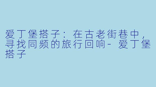 爱丁堡搭子：在古老街巷中，寻找同频的旅行回响-爱丁堡搭子