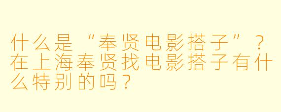 什么是“奉贤电影搭子”？在上海奉贤找电影搭子有什么特别的吗？
