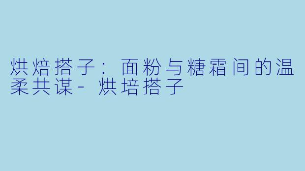 烘焙搭子：面粉与糖霜间的温柔共谋-烘培搭子