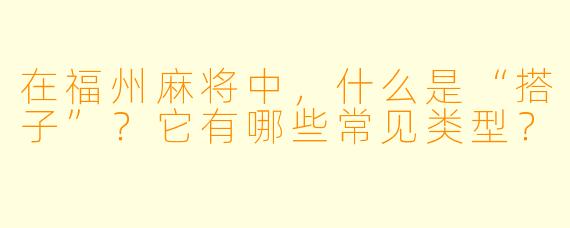 在福州麻将中，什么是“搭子”？它有哪些常见类型？