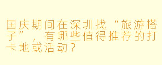 国庆期间在深圳找“旅游搭子”，有哪些值得推荐的打卡地或活动？