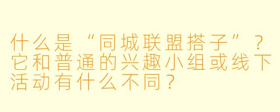 什么是“同城联盟搭子”？它和普通的兴趣小组或线下活动有什么不同？