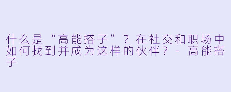 什么是“高能搭子”？在社交和职场中如何找到并成为这样的伙伴？-高能搭子