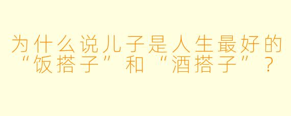 为什么说儿子是人生最好的“饭搭子”和“酒搭子”？