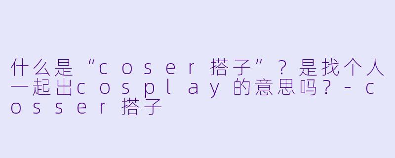 什么是“coser搭子”？是找个人一起出cosplay的意思吗？-cosser搭子