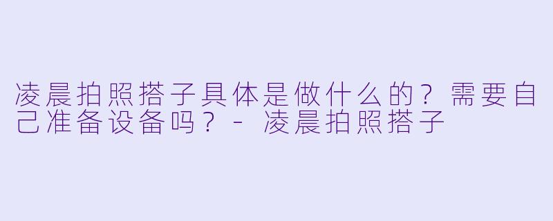 凌晨拍照搭子具体是做什么的？需要自己准备设备吗？-凌晨拍照搭子