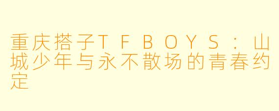 重庆搭子TFBOYS：山城少年与永不散场的青春约定