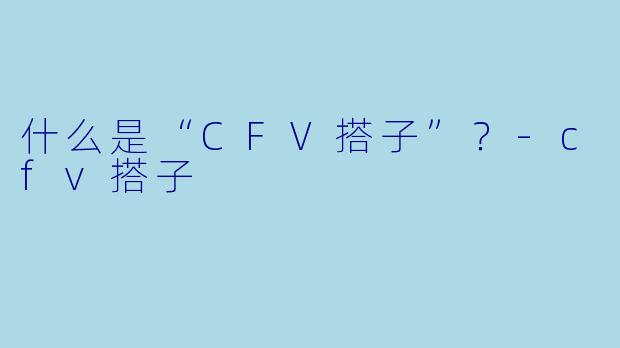什么是“CFV搭子”？