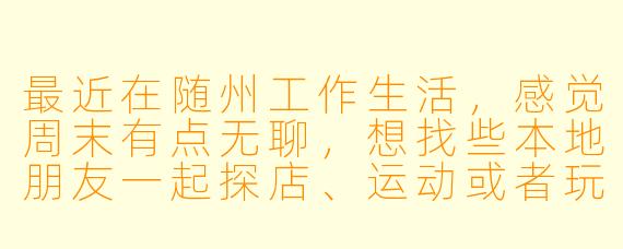最近在随州工作生活，感觉周末有点无聊，想找些本地朋友一起探店、运动或者玩桌游，有什么好的方式可以找到靠谱的“随州同城搭子”吗？