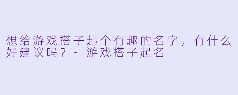 想给游戏搭子起个有趣的名字，有什么好建议吗？-游戏搭子起名