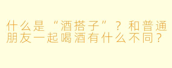 什么是“酒搭子”？和普通朋友一起喝酒有什么不同？