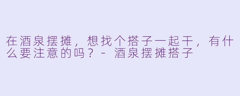 在酒泉摆摊，想找个搭子一起干，有什么要注意的吗？