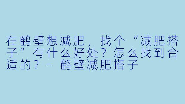 在鹤壁想减肥,找个“减肥搭子”有什么好处?怎么找到合适的?-鹤壁减肥搭子