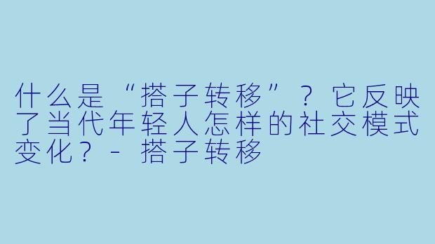 什么是“搭子转移”？它反映了当代年轻人怎样的社交模式变化？