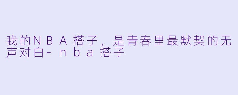 我的NBA搭子，是青春里最默契的无声对白-nba搭子