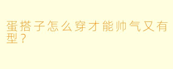 蛋搭子怎么穿才能帅气又有型？
