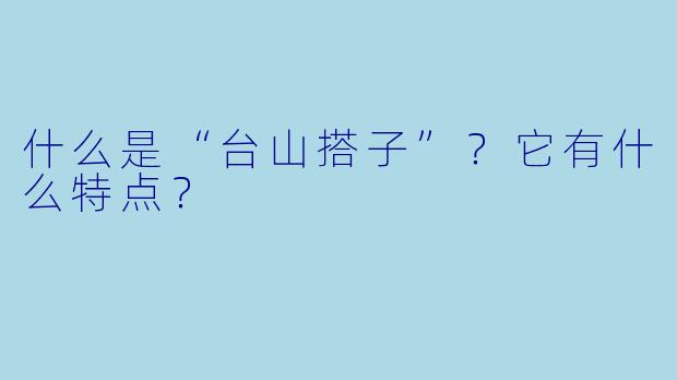 什么是“台山搭子”？它有什么特点？