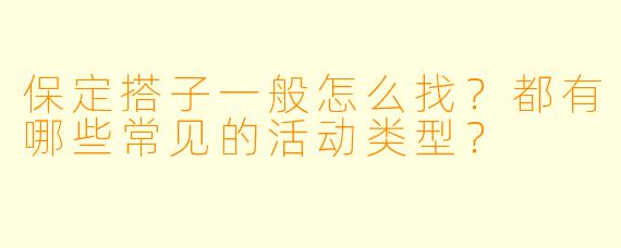 保定搭子一般怎么找?都有哪些常见的活动类型?