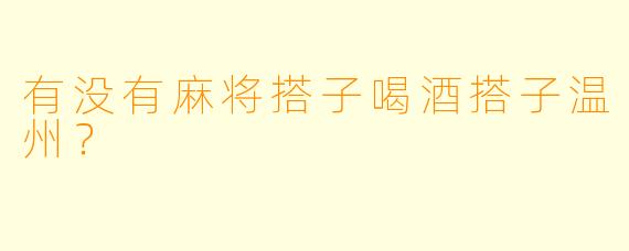 有没有麻将搭子喝酒搭子温州？