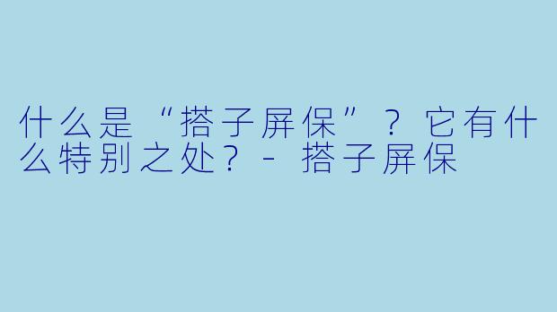 什么是“搭子屏保”？它有什么特别之处？-搭子屏保