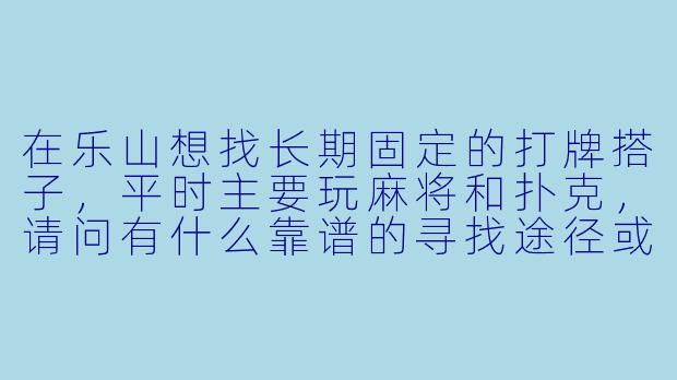 在乐山想找长期固定的打牌搭子,平时主要玩麻将和扑克,请问有什么靠谱的寻找途径或注意事项?-乐山打牌搭子