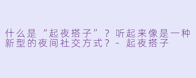 什么是“起夜搭子”？听起来像是一种新型的夜间社交方式？