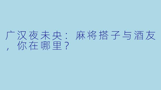广汉夜未央：麻将搭子与酒友，你在哪里？