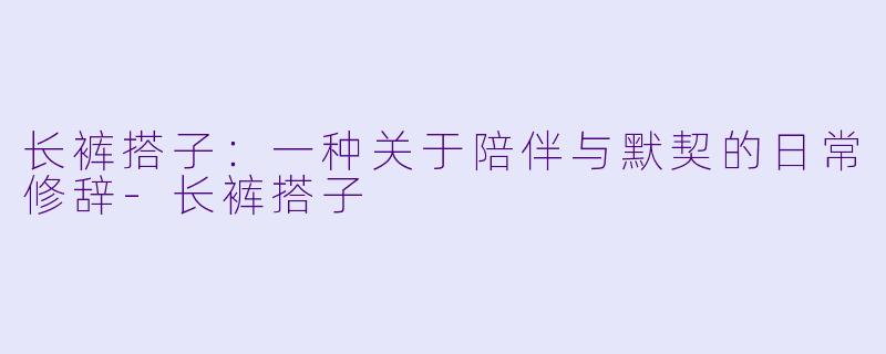 长裤搭子：一种关于陪伴与默契的日常修辞-长裤搭子