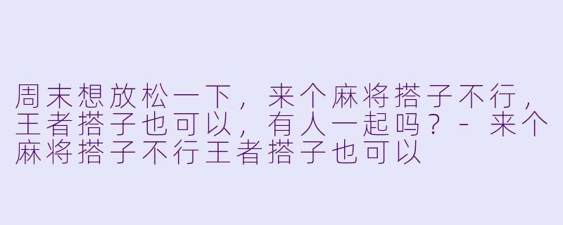 周末想放松一下，来个麻将搭子不行，王者搭子也可以，有人一起吗？-来个麻将搭子不行王者搭子也可以