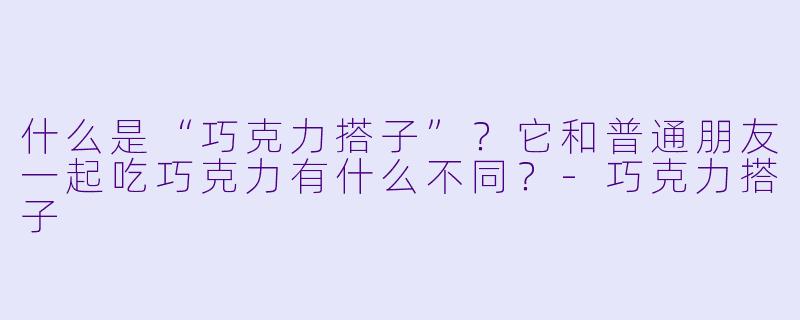 什么是“巧克力搭子”？它和普通朋友一起吃巧克力有什么不同？