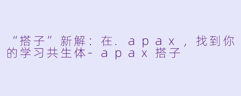 “搭子”新解：在.apax，找到你的学习共生体-apax搭子