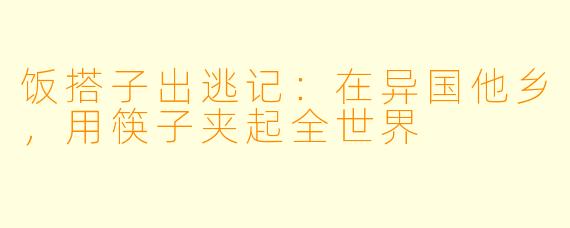 饭搭子出逃记：在异国他乡，用筷子夹起全世界