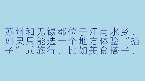 苏州和无锡都位于江南水乡，如果只能选一个地方体验“搭子”式旅行，比如美食搭子、园林搭子或古镇搭子，你会更推荐哪个？为什么？