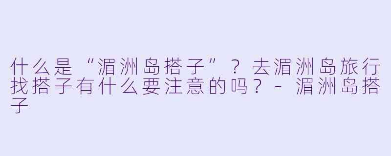 什么是“湄洲岛搭子”？去湄洲岛旅行找搭子有什么要注意的吗？