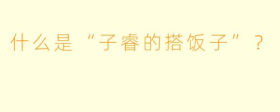 什么是“子睿的搭饭子”？