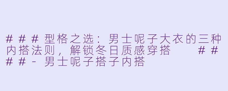 ###型格之选：男士呢子大衣的三种内搭法则，解锁冬日质感穿搭

####-男士呢子搭子内搭