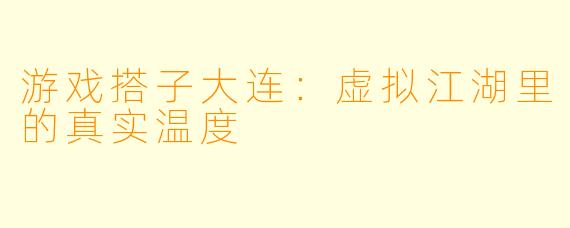 游戏搭子大连:虚拟江湖里的真实温度