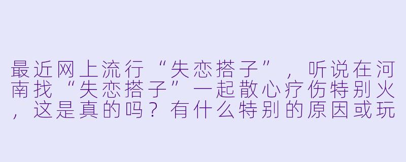 最近网上流行“失恋搭子”，听说在河南找“失恋搭子”一起散心疗伤特别火，这是真的吗？有什么特别的原因或玩法？