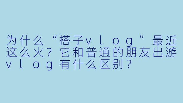 为什么“搭子vlog”最近这么火？它和普通的朋友出游vlog有什么区别？